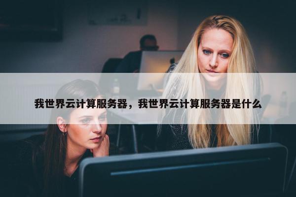 我世界云计算服务器，我世界云计算服务器是什么