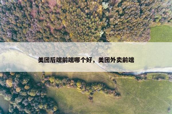 美团后端前端哪个好，美团外卖前端