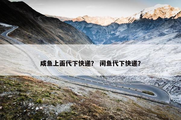 咸鱼上面代下快递？ 闲鱼代下快递？