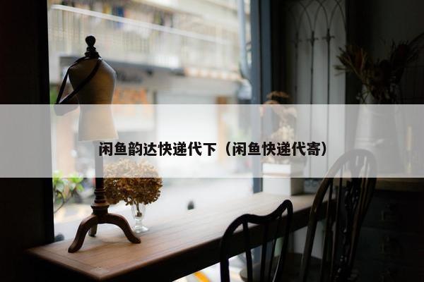 闲鱼韵达快递代下（闲鱼快递代寄）