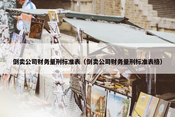 倒卖公司财务量刑标准表（倒卖公司财务量刑标准表格）
