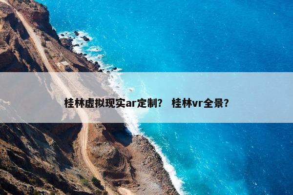 桂林虚拟现实ar定制？ 桂林vr全景？