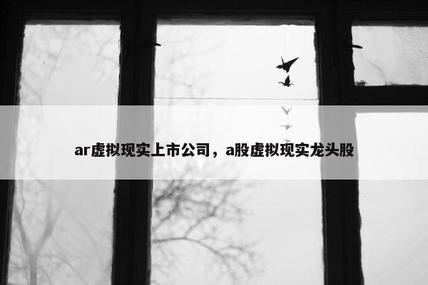 ar虚拟现实上市公司，a股虚拟现实龙头股