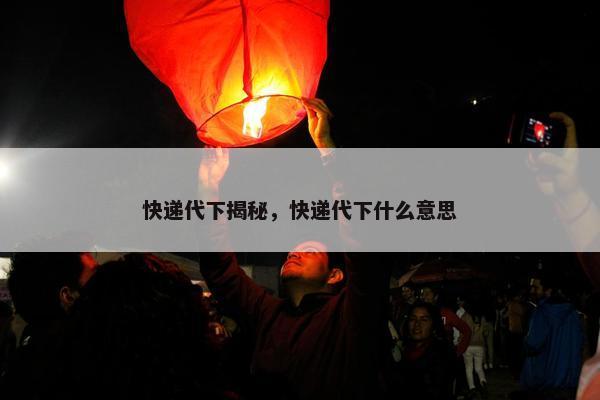 快递代下揭秘，快递代下什么意思