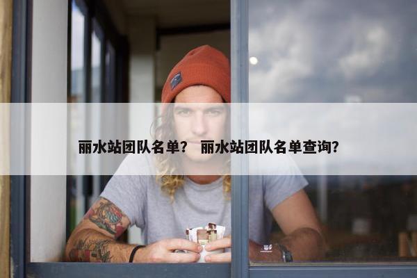 丽水站团队名单？ 丽水站团队名单查询？