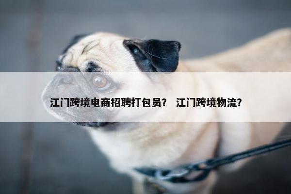 江门跨境电商招聘打包员？ 江门跨境物流？