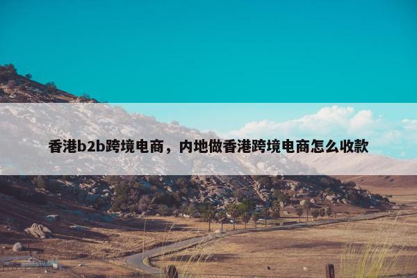 香港b2b跨境电商，内地做香港跨境电商怎么收款