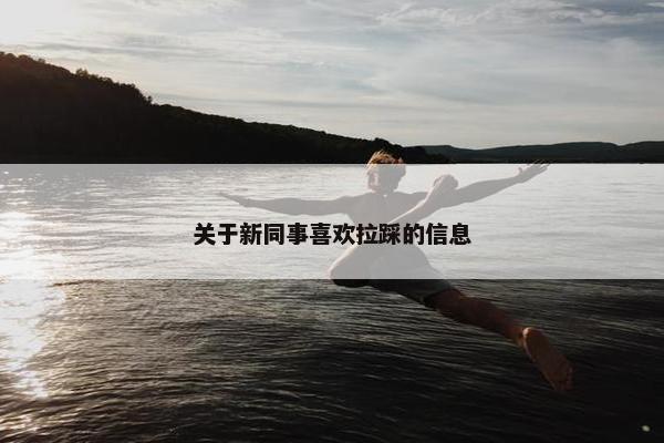 关于新同事喜欢拉踩的信息