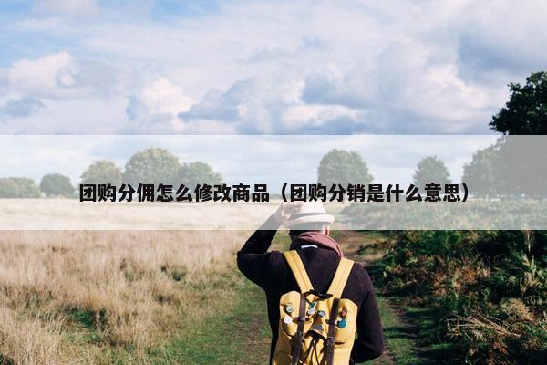 团购分佣怎么修改商品（团购分销是什么意思）