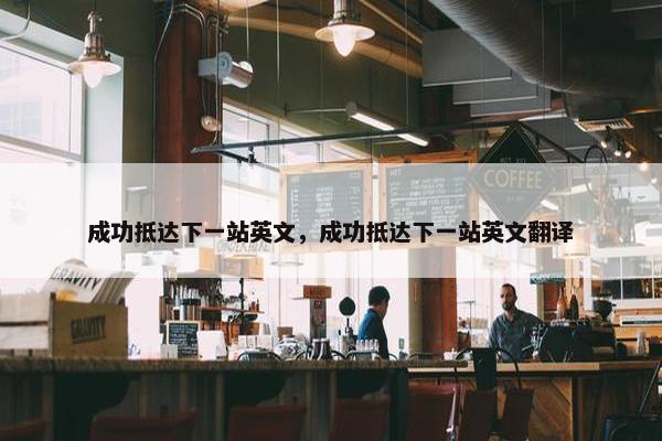 成功抵达下一站英文，成功抵达下一站英文翻译