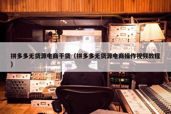 拼多多无货源电商干货（拼多多无货源电商操作视频教程）