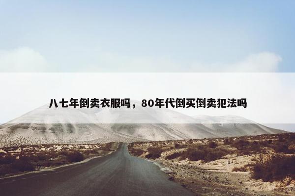八七年倒卖衣服吗，80年代倒买倒卖犯法吗