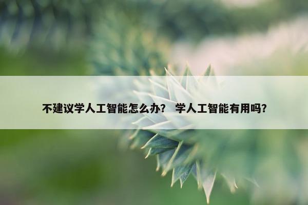 不建议学人工智能怎么办？ 学人工智能有用吗？