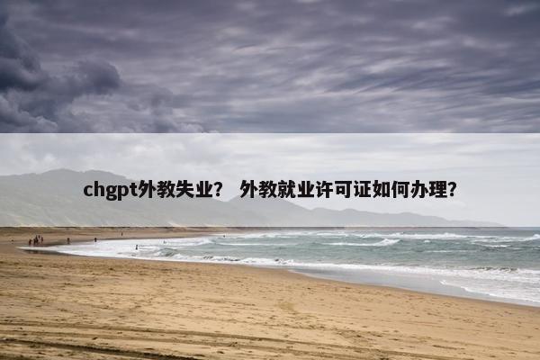 chgpt外教失业？ 外教就业许可证如何办理？