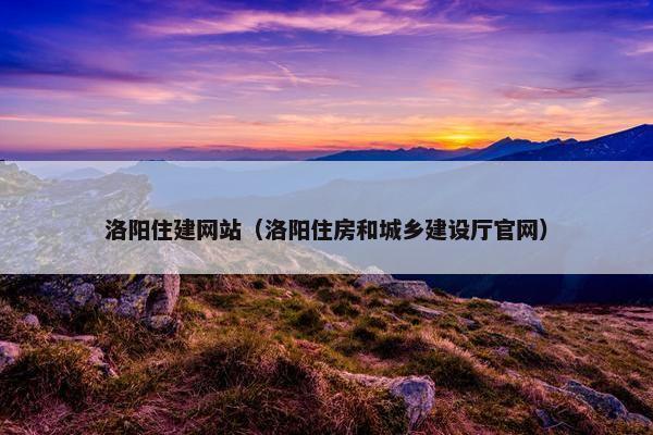 洛阳住建网站（洛阳住房和城乡建设厅官网）