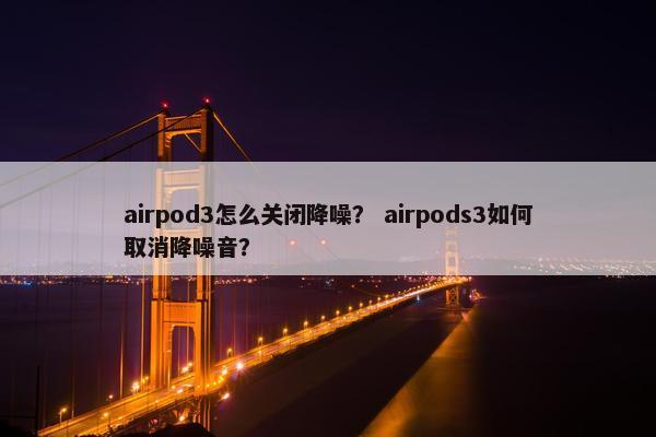 airpod3怎么关闭降噪？ airpods3如何取消降噪音？