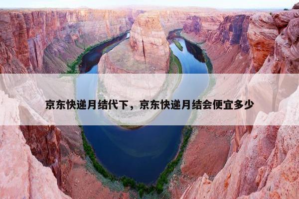 京东快递月结代下，京东快递月结会便宜多少