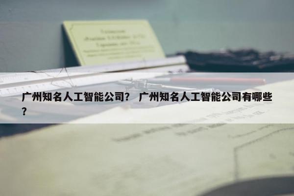 广州知名人工智能公司？ 广州知名人工智能公司有哪些？