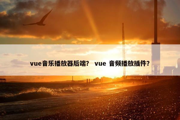 vue音乐播放器后端？ vue 音频播放插件？