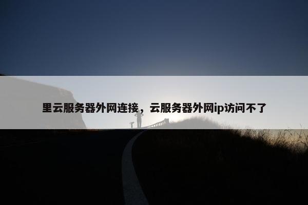 里云服务器外网连接，云服务器外网ip访问不了