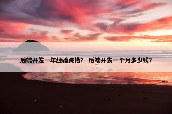后端开发一年经验跳槽？ 后端开发一个月多少钱？