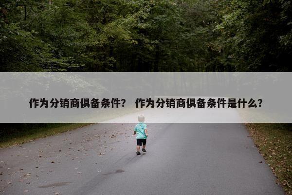 作为分销商俱备条件？ 作为分销商俱备条件是什么？