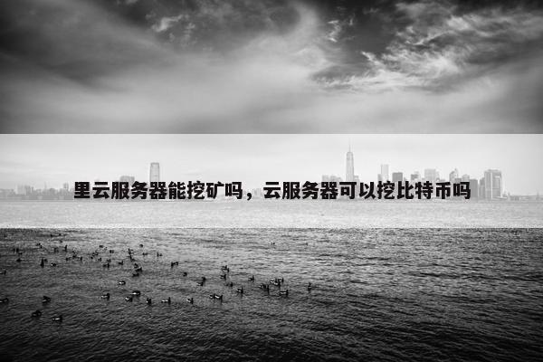 里云服务器能挖矿吗，云服务器可以挖比特币吗