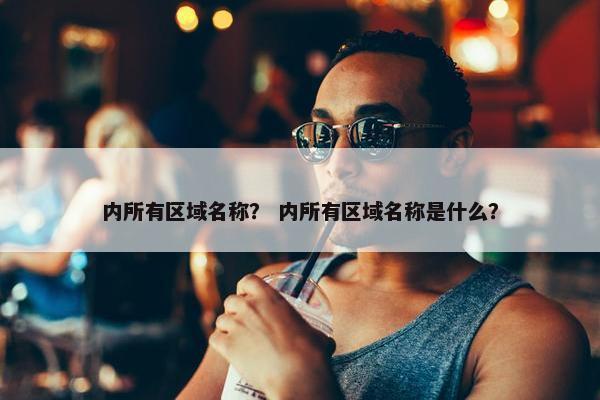 内所有区域名称？ 内所有区域名称是什么？