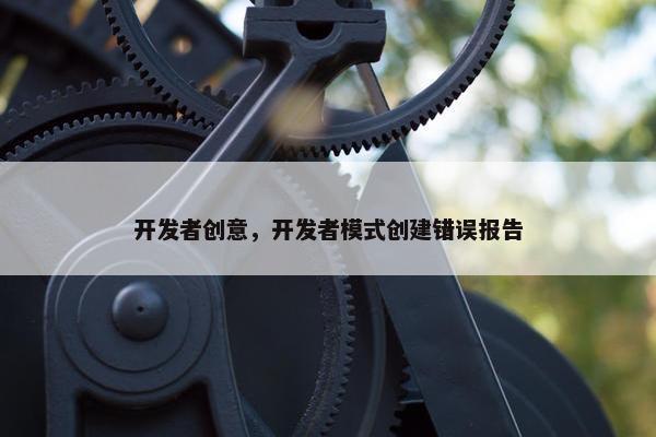 开发者创意，开发者模式创建错误报告