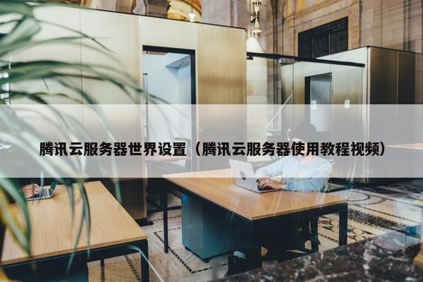 腾讯云服务器世界设置（腾讯云服务器使用教程视频）