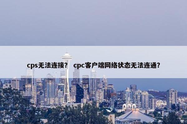 cps无法连接？ cpc客户端网络状态无法连通？