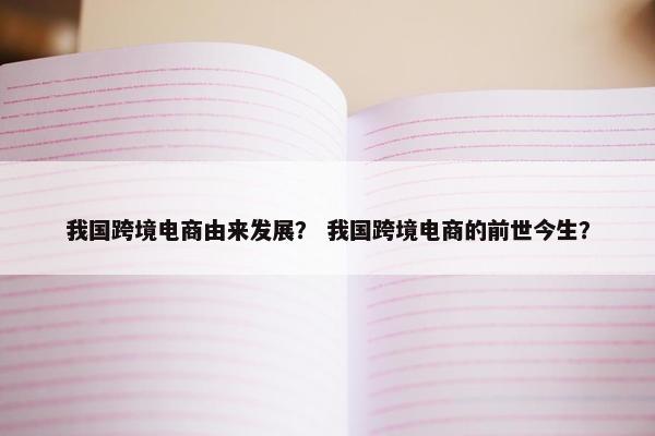 我国跨境电商由来发展？ 我国跨境电商的前世今生？