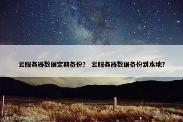 云服务器数据定期备份？ 云服务器数据备份到本地？