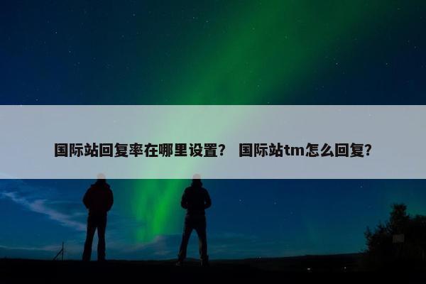国际站回复率在哪里设置？ 国际站tm怎么回复？