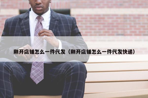 刚开店铺怎么一件代发（刚开店铺怎么一件代发快递）
