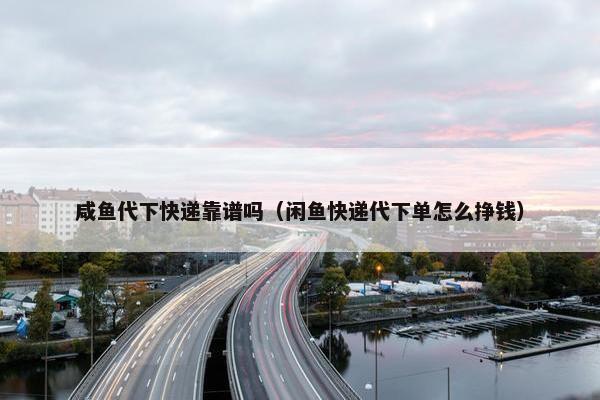 咸鱼代下快递靠谱吗（闲鱼快递代下单怎么挣钱）