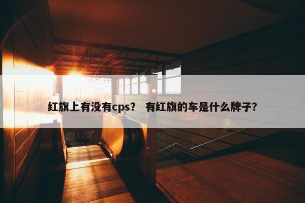 红旗上有没有cps？ 有红旗的车是什么牌子？
