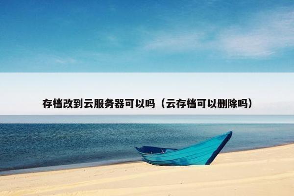 存档改到云服务器可以吗（云存档可以删除吗）