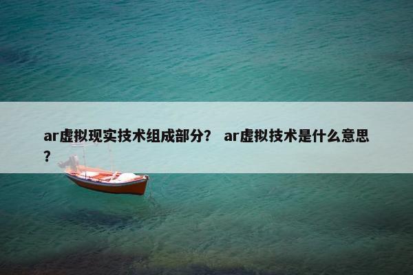 ar虚拟现实技术组成部分？ ar虚拟技术是什么意思？