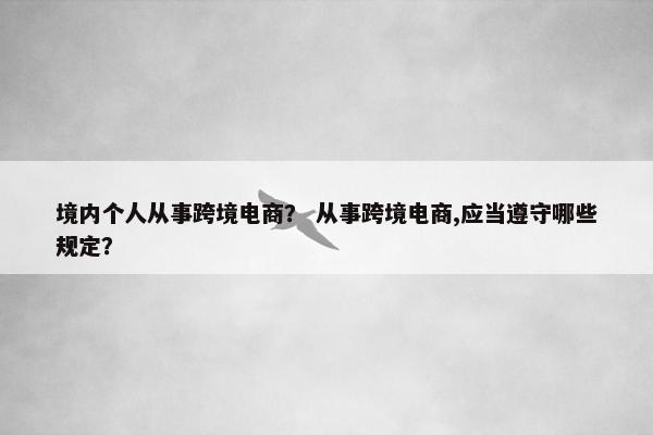 境内个人从事跨境电商？ 从事跨境电商,应当遵守哪些规定？