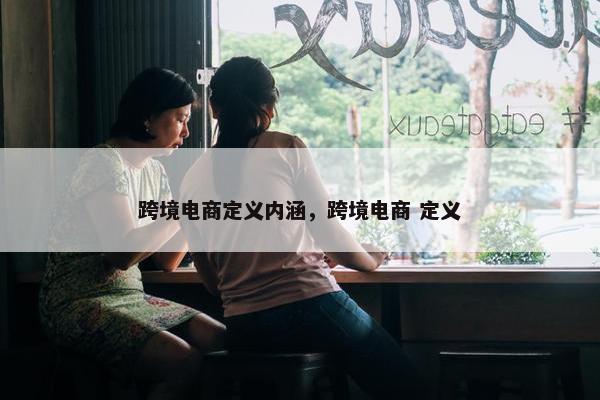 跨境电商定义内涵，跨境电商 定义