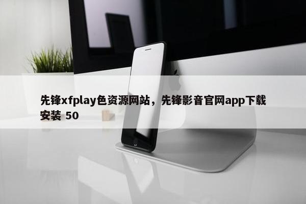 先锋xfplay色资源网站，先锋影音官网app下载安装 50