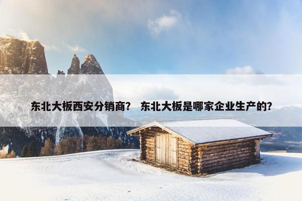 东北大板西安分销商？ 东北大板是哪家企业生产的？
