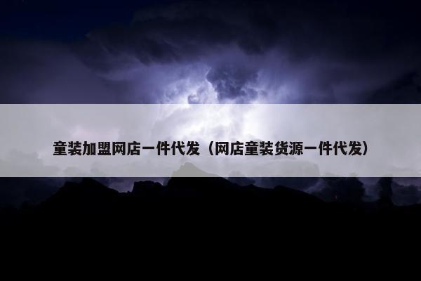 童装加盟网店一件代发（网店童装货源一件代发）