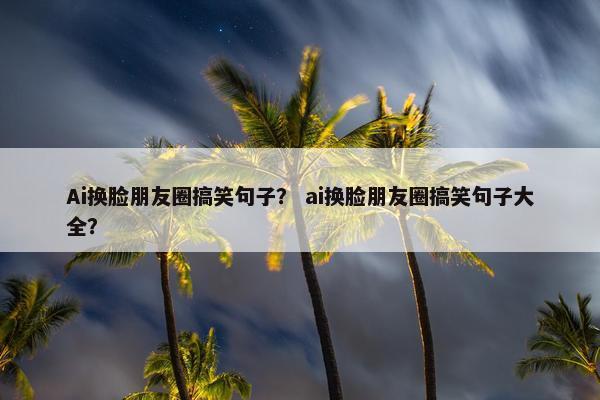 Ai换脸朋友圈搞笑句子？ ai换脸朋友圈搞笑句子大全？