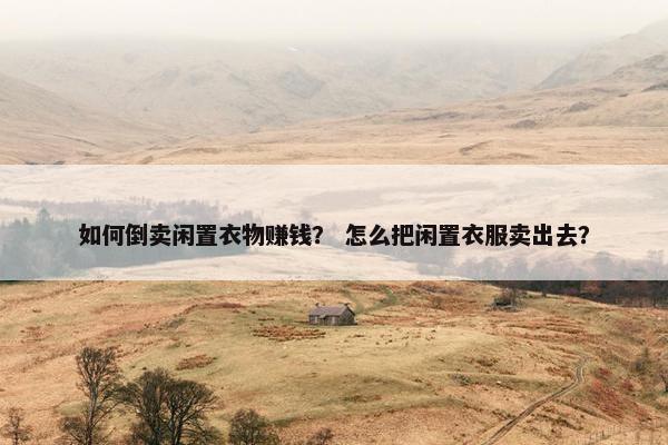 如何倒卖闲置衣物赚钱？ 怎么把闲置衣服卖出去？