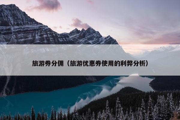 旅游券分佣（旅游优惠券使用的利弊分析）