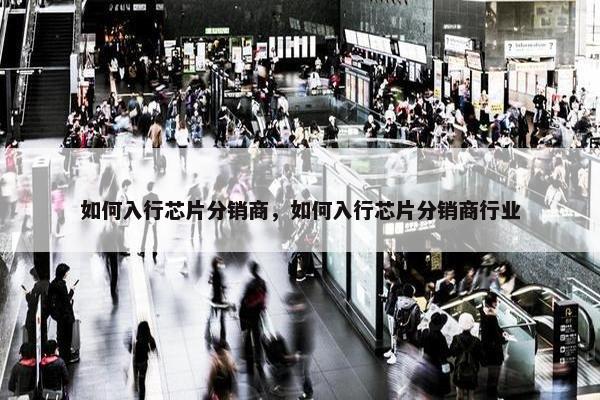 如何入行芯片分销商，如何入行芯片分销商行业