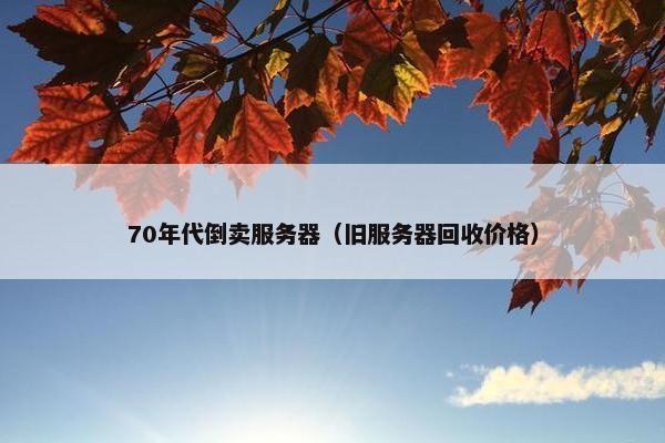70年代倒卖服务器（旧服务器回收价格）