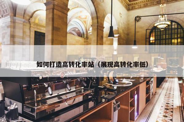 如何打造高转化率站（展现高转化率低）